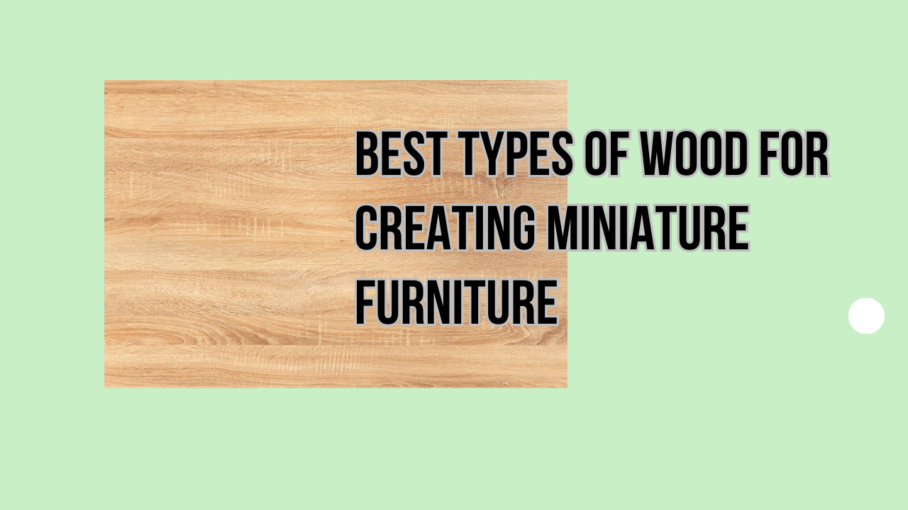 Best 5 Types of Wood for Creating Miniature Furniture Simply Miniatures